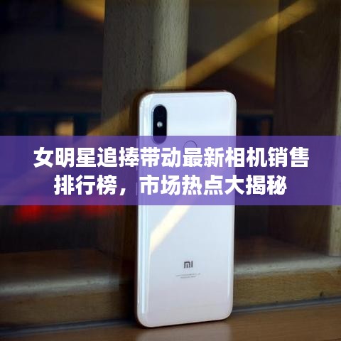 女明星追捧带动最新相机销售排行榜，市场热点大揭秘