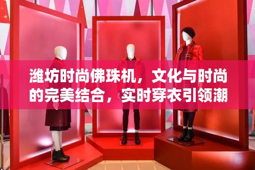 潍坊时尚佛珠机,文化与时尚的完美结合,实时穿衣引领潮流新风尚