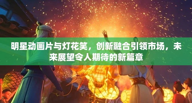 明星动画片与灯花笑，创新融合引领市场，未来展望令人期待的新篇章
