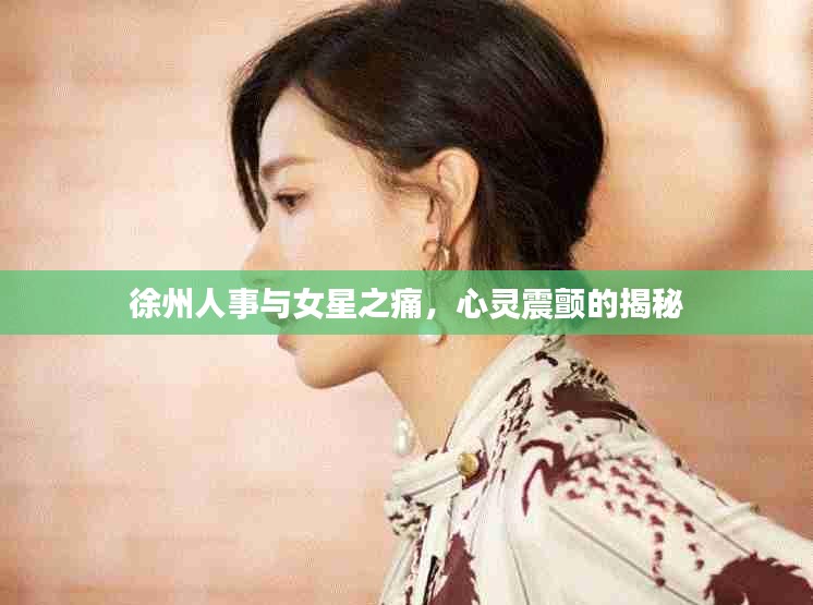 徐州人事与女星之痛,心灵震颤的揭秘