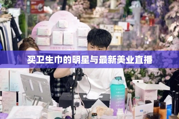 买卫生巾的明星与最新美业直播