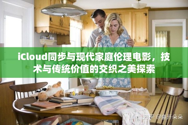 iCloud同步与现代家庭伦理电影，技术与传统价值的交织之美探索