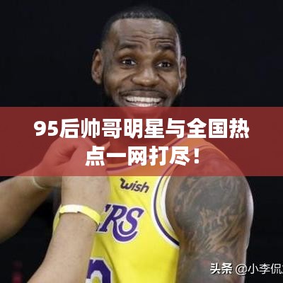 95后帅哥明星与全国热点一网打尽！