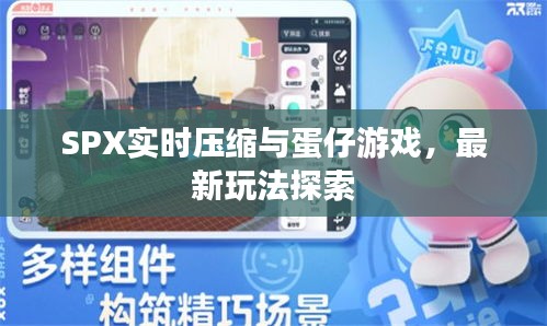SPX实时压缩与蛋仔游戏，最新玩法探索