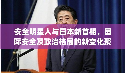 安全明星人与日本新首相，国际安全及政治格局的新变化聚焦