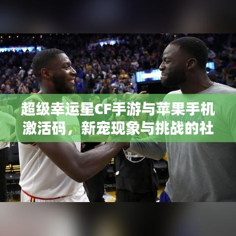 超级幸运星CF手游与苹果手机激活码，新宠现象与挑战的社会观察
