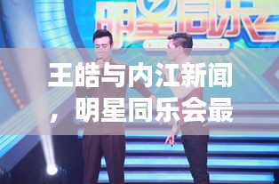 王皓与内江新闻，明星同乐会最新动态