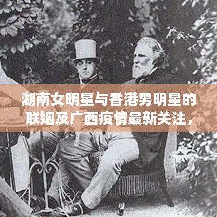 湖南女明星与香港男明星的联姻及广西疫情最新关注，星光下的焦点与关注焦点