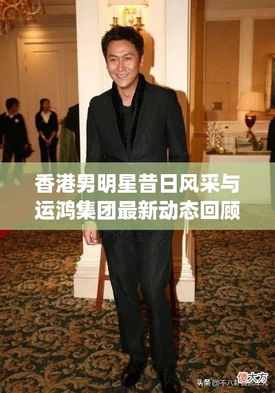 香港男明星昔日风采与运鸿集团最新动态回顾