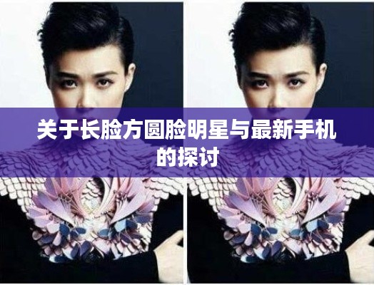 关于长脸方圆脸明星与最新手机的探讨
