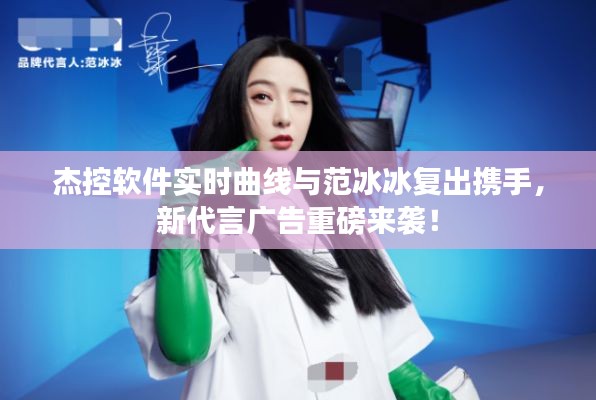 杰控软件实时曲线与范冰冰复出携手,新代言广告重磅来袭!