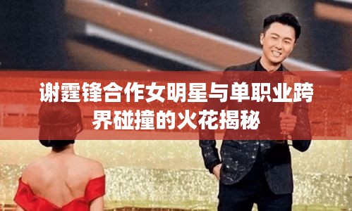 谢霆锋合作女明星与单职业跨界碰撞的火花揭秘