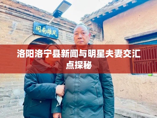 洛阳洛宁县新闻与明星夫妻交汇点探秘