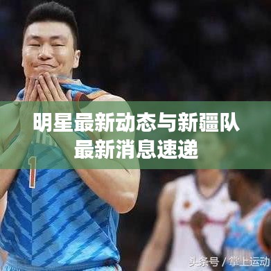 明星最新动态与新疆队最新消息速递