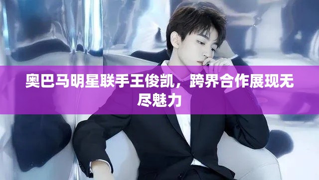 奥巴马明星联手王俊凯，跨界合作展现无尽魅力