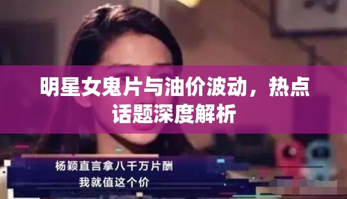 明星女鬼片与油价波动，热点话题深度解析