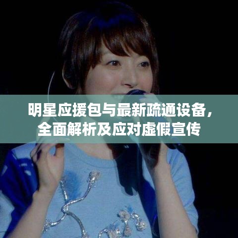 明星应援包与最新疏通设备，全面解析及应对虚假宣传