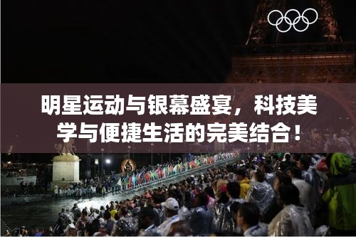 明星运动与银幕盛宴，科技美学与便捷生活的完美结合！