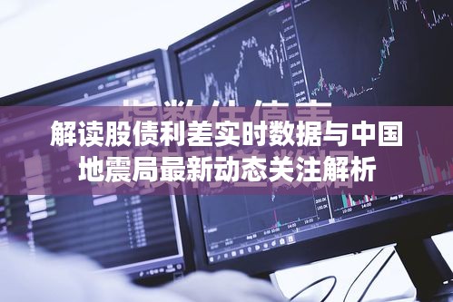解读股债利差实时数据与中国地震局最新动态关注解析