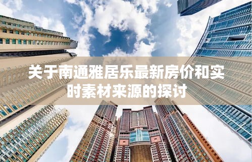 关于南通雅居乐最新房价和实时素材来源的探讨
