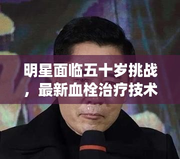 明星面临五十岁挑战,最新血栓治疗技术带来生机与希望
