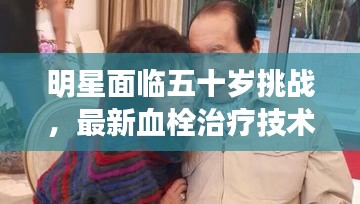 明星面临五十岁挑战,最新血栓治疗技术带来生机与希望