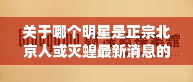 关于哪个明星是正宗北京人或灭蝗最新消息的解读与警示