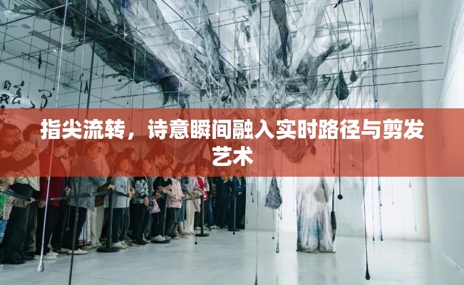 指尖流转，诗意瞬间融入实时路径与剪发艺术