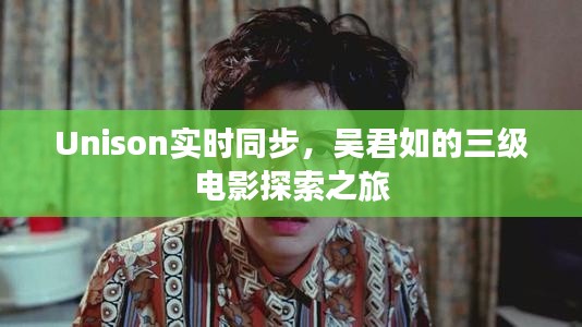 Unison实时同步,吴君如的三级电影探索之旅