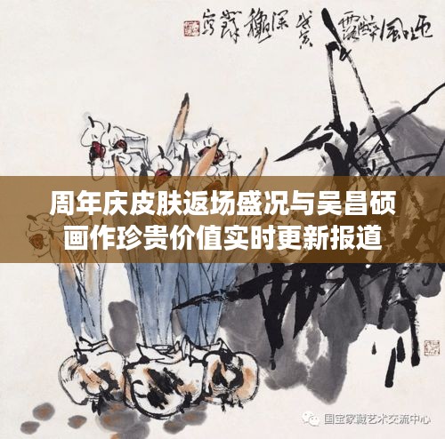 周年庆皮肤返场盛况与吴昌硕画作珍贵价值实时更新报道