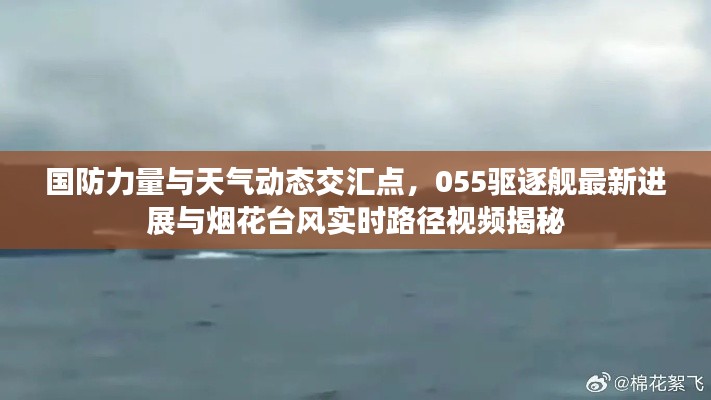国防力量与天气动态交汇点,055驱逐舰最新进展与烟花台风实时路径视频揭秘