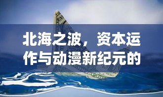 北海之波,资本运作与动漫新纪元的交融脉动