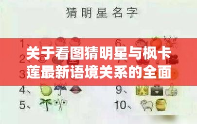 关于看图猜明星与枫卡莲最新语境关系的全面解析
