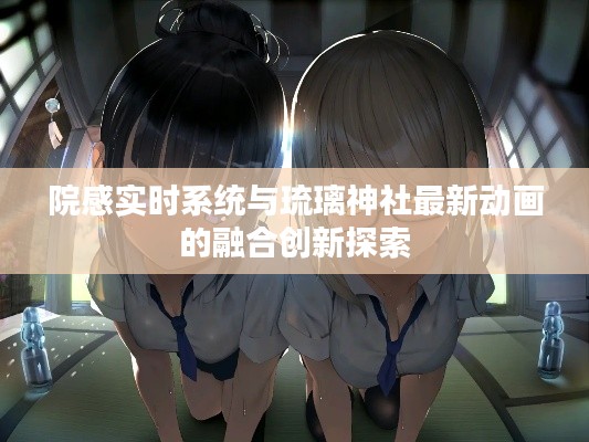 院感实时系统与琉璃神社最新动画的融合创新探索