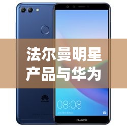 法尔曼明星产品与华为畅享最新款,时尚科技完美融合