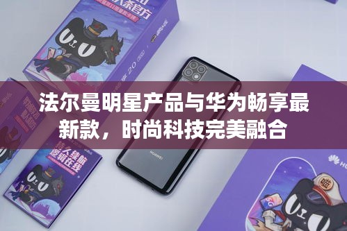 法尔曼明星产品与华为畅享最新款,时尚科技完美融合