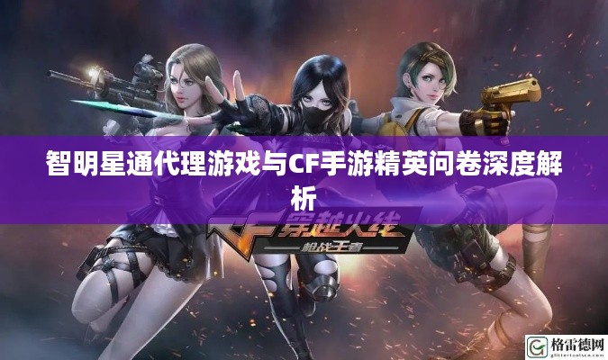 智明星通代理游戏与CF手游精英问卷深度解析