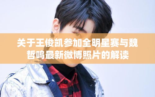 关于王俊凯参加全明星赛与魏哲鸣最新微博照片的解读