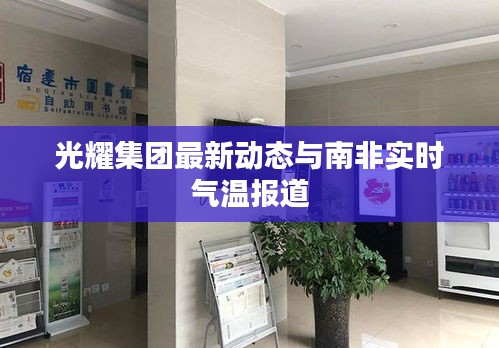 光耀集团最新动态与南非实时气温报道