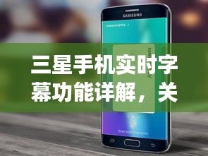 三星手机实时字幕功能详解，关闭操作指南与最新资讯探讨