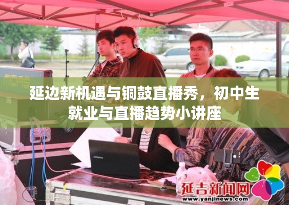 延边新机遇与铜鼓直播秀，初中生就业与直播趋势小讲座
