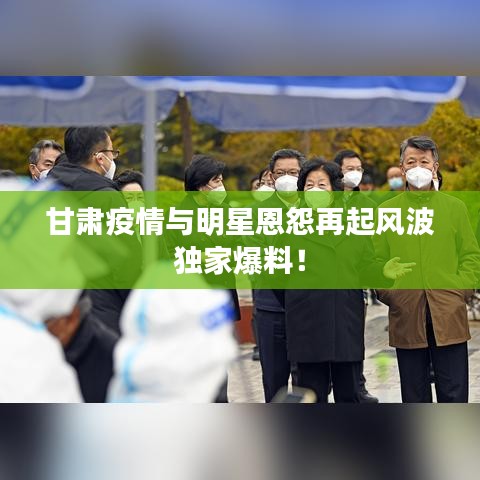 甘肃疫情与明星恩怨再起风波独家爆料!