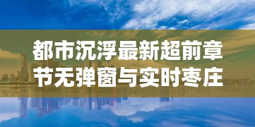 都市沉浮最新超前章节无弹窗与实时枣庄航拍论述