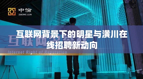 互联网背景下的明星与潢川在线招聘新动向