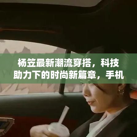 杨笠最新潮流穿搭,科技助力下的时尚新篇章,手机实时读取电脑文件引领潮流风潮