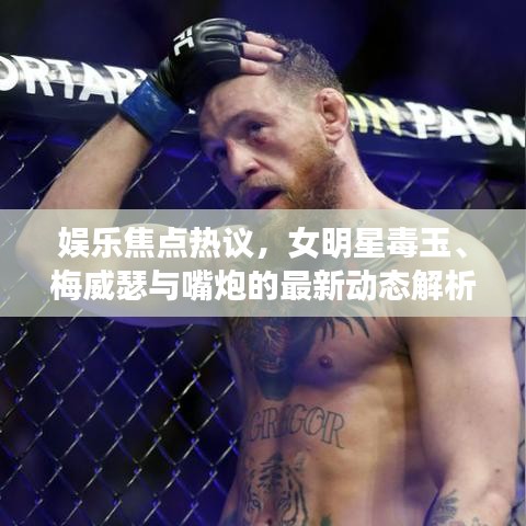 娱乐焦点热议，女明星毒玉、梅威瑟与嘴炮的最新动态解析