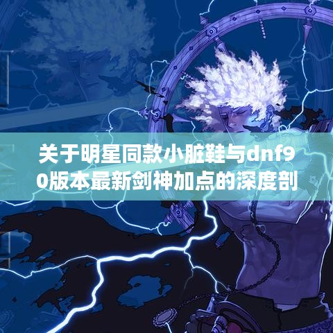 关于明星同款小脏鞋与dnf90版本最新剑神加点的深度剖析