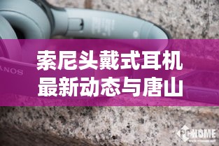 索尼头戴式耳机最新动态与唐山最新通报