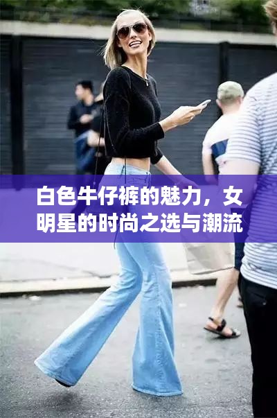 白色牛仔裤的魅力,女明星的时尚之选与潮流解析