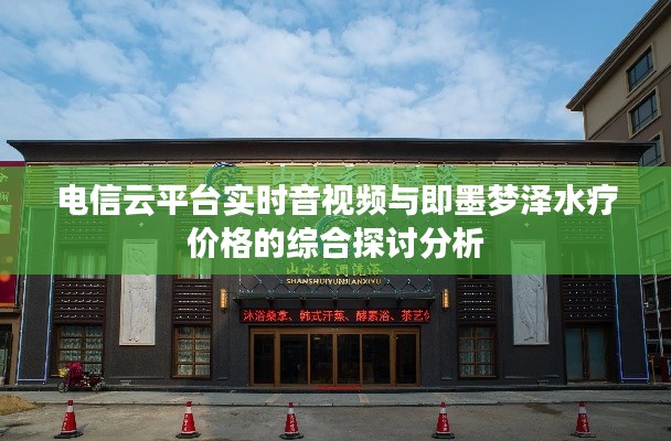 电信云平台实时音视频与即墨梦泽水疗价格的综合探讨分析